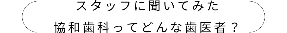 スタッフに聞いてみた協和歯科ってどんな歯医者？